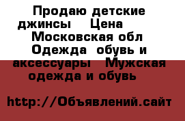 Продаю детские джинсы  › Цена ­ 300 - Московская обл. Одежда, обувь и аксессуары » Мужская одежда и обувь   